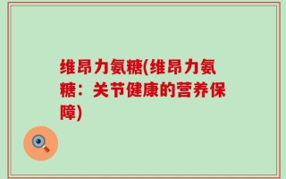 维昂力氨糖(维昂力氨糖：关节健康的营养保障)