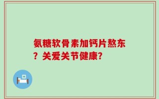氨糖软骨素加钙片熬东？关爱关节健康？