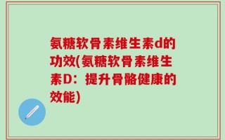 氨糖软骨素维生素d的功效(氨糖软骨素维生素D：提升骨骼健康的效能)