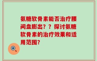 氨糖软骨素能否治疗腰间盘膨出？？探讨氨糖软骨素的治疗效果和适用范围？
