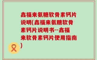 鑫福来氨糖软骨素钙片说明(鑫福来氨糖软骨素钙片说明书--鑫福来软骨素钙片使用指南)