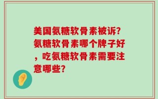 美国氨糖软骨素被诉？氨糖软骨素哪个牌子好，吃氨糖软骨素需要注意哪些？