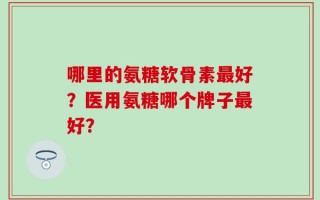 哪里的氨糖软骨素最好？医用氨糖哪个牌子最好？