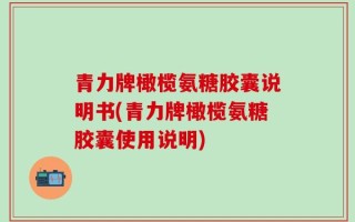 青力牌橄榄氨糖胶囊说明书(青力牌橄榄氨糖胶囊使用说明)