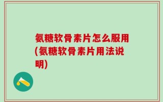 氨糖软骨素片怎么服用(氨糖软骨素片用法说明)