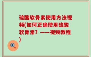 硫酸软骨素使用方法视频(如何正确使用硫酸软骨素？——视频教程)