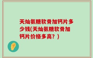 天灿氨糖软骨加钙片多少钱(天灿氨糖软骨加钙片价格多高？)
