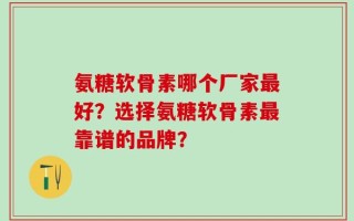 氨糖软骨素哪个厂家最好？选择氨糖软骨素最靠谱的品牌？
