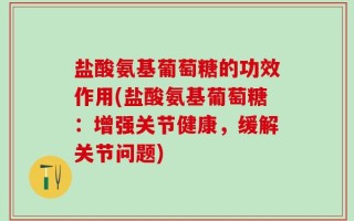 盐酸氨基葡萄糖的功效作用(盐酸氨基葡萄糖：增强关节健康，缓解关节问题)
