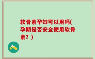 软骨素孕妇可以用吗(孕期是否安全使用软骨素？)