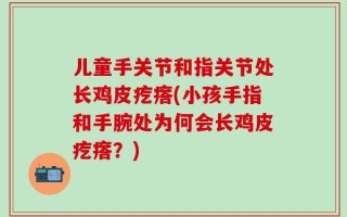 儿童手关节和指关节处长鸡皮疙瘩(小孩手指和手腕处为何会长鸡皮疙瘩？)