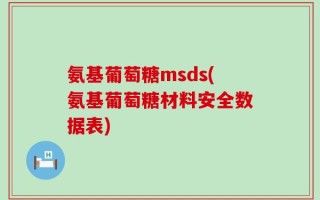 氨基葡萄糖msds(氨基葡萄糖材料安全数据表)