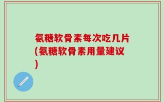 氨糖软骨素每次吃几片(氨糖软骨素用量建议)