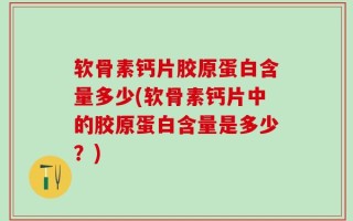 软骨素钙片胶原蛋白含量多少(软骨素钙片中的胶原蛋白含量是多少？)