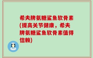 希夫牌氨糖鲨鱼软骨素(提高关节健康，希夫牌氨糖鲨鱼软骨素值得信赖)