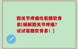 髋关节疼痛吃氨糖软骨素(缓解髋关节疼痛？试试氨糖软骨素！)