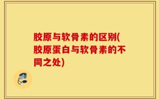 胶原与软骨素的区别(胶原蛋白与软骨素的不同之处)