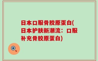 日本口服骨胶原蛋白(日本护肤新潮流：口服补充骨胶原蛋白)
