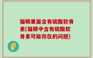猫粮里面含有硫酸软骨素(猫粮中含有硫酸软骨素可能存在的问题)