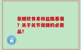 氨糖软骨素和盐酸基葡？关于关节保健的必需品？