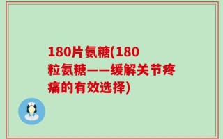 180片氨糖(180粒氨糖——缓解关节疼痛的有效选择)