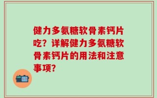 健力多氨糖软骨素钙片吃？详解健力多氨糖软骨素钙片的用法和注意事项？