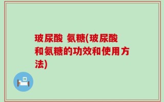 玻尿酸 氨糖(玻尿酸和氨糖的功效和使用方法)