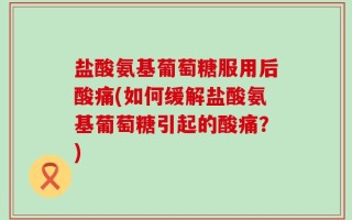盐酸氨基葡萄糖服用后酸痛(如何缓解盐酸氨基葡萄糖引起的酸痛？)