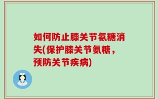 如何防止膝关节氨糖消失(保护膝关节氨糖，预防关节疾病)
