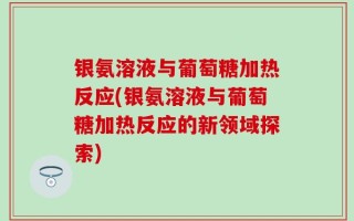 银氨溶液与葡萄糖加热反应(银氨溶液与葡萄糖加热反应的新领域探索)
