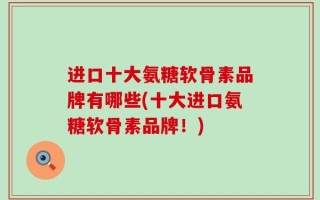 进口十大氨糖软骨素品牌有哪些(十大进口氨糖软骨素品牌！)