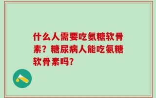 什么人需要吃氨糖软骨素？糖尿病人能吃氨糖软骨素吗？
