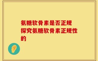 氨糖软骨素是否正规 探究氨糖软骨素正规性的