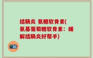 结肠炎 氨糖软骨素(氨基葡萄糖软骨素：缓解结肠炎好帮手)