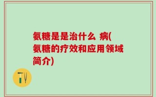 氨糖是是治什么 病(氨糖的疗效和应用领域简介)