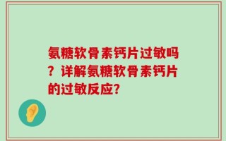 氨糖软骨素钙片过敏吗？详解氨糖软骨素钙片的过敏反应？