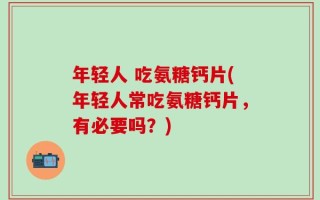 年轻人 吃氨糖钙片(年轻人常吃氨糖钙片，有必要吗？)