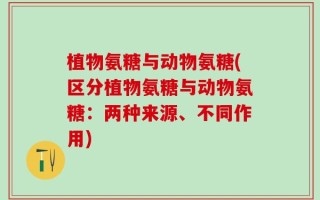 植物氨糖与动物氨糖(区分植物氨糖与动物氨糖：两种来源、不同作用)