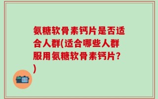 氨糖软骨素钙片是否适合人群(适合哪些人群服用氨糖软骨素钙片？)
