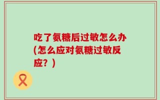 吃了氨糖后过敏怎么办(怎么应对氨糖过敏反应？)