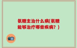 氨糖主治什么病(氨糖能够治疗哪些疾病？)