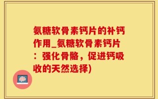 氨糖软骨素钙片的补钙作用_氨糖软骨素钙片：强化骨骼，促进钙吸收的天然选择)