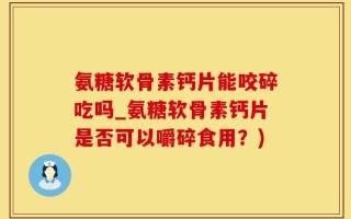 氨糖软骨素钙片能咬碎吃吗_氨糖软骨素钙片是否可以嚼碎食用？)