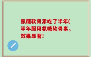 氨糖软骨素吃了半年(半年服用氨糖软骨素，效果显著！