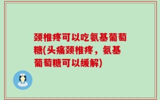 颈椎疼可以吃氨基葡萄糖(头痛颈椎疼，氨基葡萄糖可以缓解)