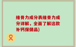 维骨力成分表维骨力成分详解，全面了解这款补钙保健品)