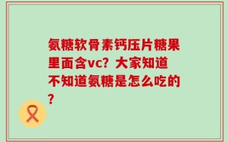 氨糖软骨素钙压片糖果里面含vc？大家知道不知道氨糖是怎么吃的？
