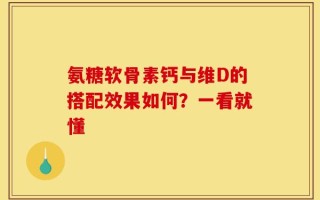 氨糖软骨素钙与维D的搭配效果如何？一看就懂