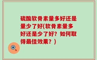 硫酸软骨素量多好还是量少了好(软骨素量多好还是少了好？如何取得最佳效果？)