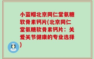 小蓝帽北京同仁堂氨糖软骨素钙片(北京同仁堂氨糖软骨素钙片：关爱关节健康的专业选择)